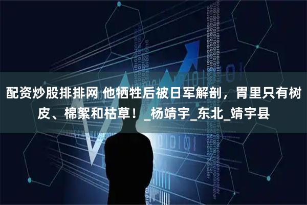 配资炒股排排网 他牺牲后被日军解剖，胃里只有树皮、棉絮和枯草！_杨靖宇_东北_靖宇县