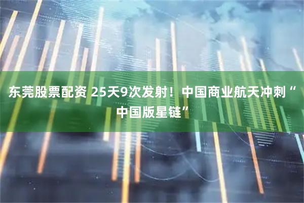 东莞股票配资 25天9次发射！中国商业航天冲刺“中国版星链”