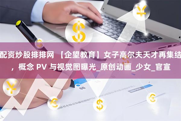 配资炒股排排网 【企望教育】女子高尔夫天才再集结，概念 PV 与视觉图曝光_原创动画_少女_官宣