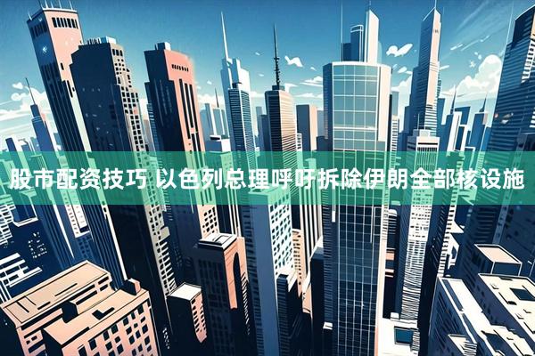 股市配资技巧 以色列总理呼吁拆除伊朗全部核设施