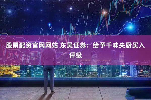股票配资官网网站 东吴证券：给予千味央厨买入评级