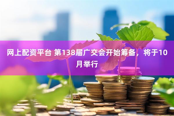 网上配资平台 第138届广交会开始筹备，将于10月举行