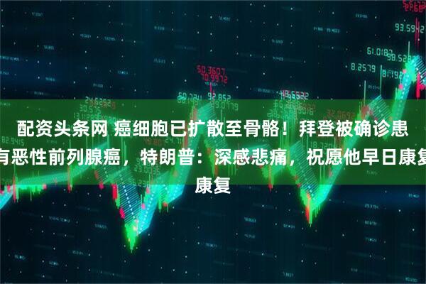 配资头条网 癌细胞已扩散至骨骼！拜登被确诊患有恶性前列腺癌，特朗普：深感悲痛，祝愿他早日康复