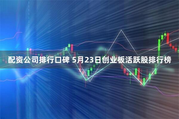 配资公司排行口碑 5月23日创业板活跃股排行榜
