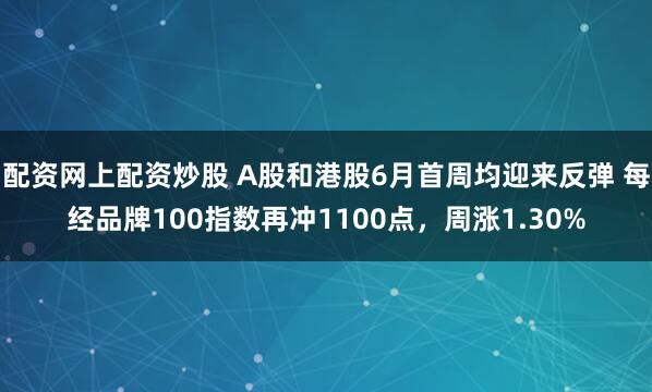 配资网上配资炒股 A股和港股6月首周均迎来反弹 每经品牌100指数再冲1100点，周涨1.30%