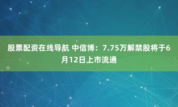 股票配资在线导航 中信博：7.75万解禁股将于6月12日上市流通