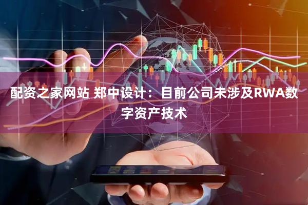 配资之家网站 郑中设计：目前公司未涉及RWA数字资产技术