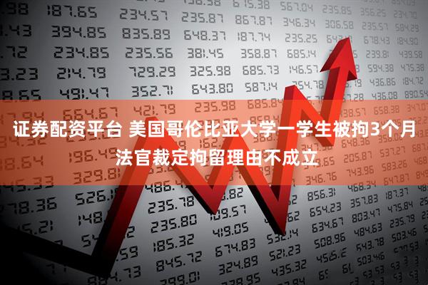 证券配资平台 美国哥伦比亚大学一学生被拘3个月 法官裁定拘留理由不成立