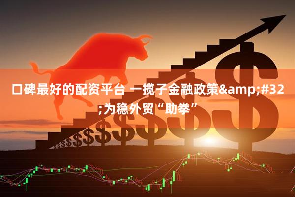 口碑最好的配资平台 一揽子金融政策&#32;为稳外贸“助拳”