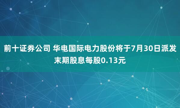 前十证券公司 华电国际电力股份将于7月30日派发末期股息每股0.13元