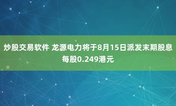 炒股交易软件 龙源电力将于8月15日派发末期股息每股0.249港元