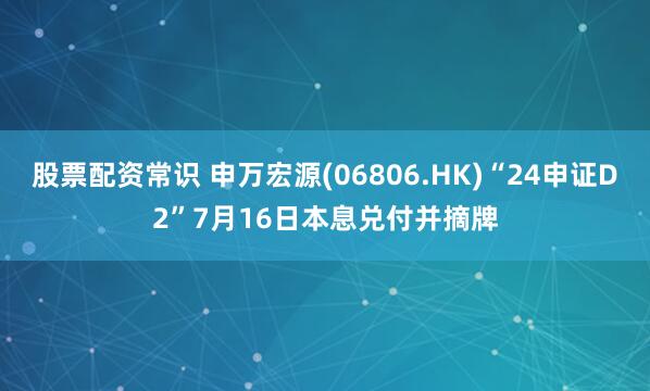 股票配资常识 申万宏源(06806.HK)“24申证D2”7月16日本息兑付并摘牌