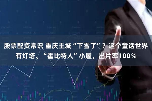 股票配资常识 重庆主城“下雪了”？这个童话世界有灯塔、“霍比特人”小屋，出片率100％
