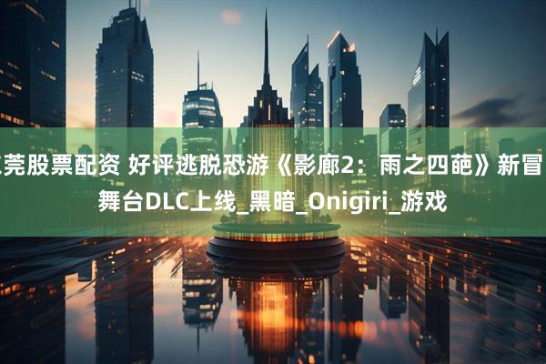 东莞股票配资 好评逃脱恐游《影廊2：雨之四葩》新冒险舞台DLC上线_黑暗_Onigiri_游戏